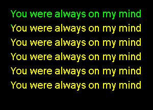 You were always on my mind
You were always on my mind
You were always on my mind
You were always on my mind
You were always on my mind
You were always on my mind