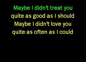 Maybe I didn't treat you
quite as good as I should
Maybe I didn't love you

quite as often as I could