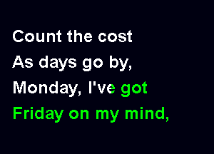 Count the cost
As days go by,

Monday, I've got
Friday on my mind,