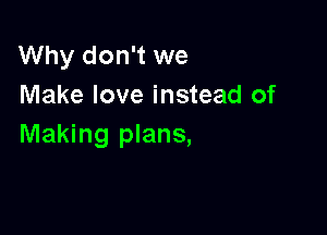 Why don't we
Make love instead of

Making plans,