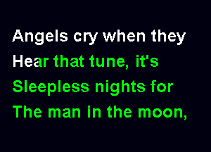 Angels cry when they
Hear that tune, it's

Sleepless nights for
The man in the moon,