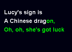 Lucy's sign is
A Chinese dragon,

Oh, oh, she's got luck