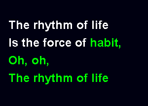 The rhythm of life
Is the force of habit,

Oh, oh,
The rhythm of life