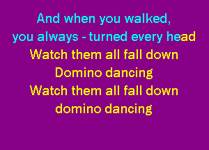 And when you walked,
you always - turned every head
Watch them all fall down
Domino dancing
Watch them all fall down
domino dancing