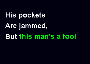 His pockets
Are jammed,

But this man's a fool