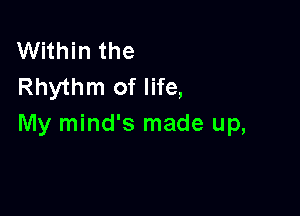 Within the
Rhythm of life,

My mind's made up,