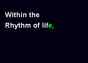 Within the
Rhythm of life,