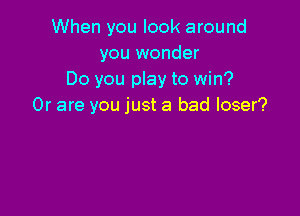 When you look around
you wonder
Do you play to win?
Or are you just a bad loser?