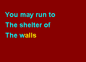You may run to
The shelter of

The walls
