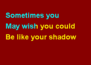 Sometimes you
May wish you could

Be like your shadow