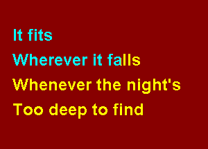 It fits
Wherever it falls

Whenever the night's
Too deep to find