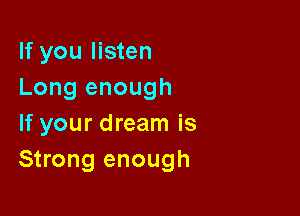 If you listen
Long enough

If your dream is
Strong enough