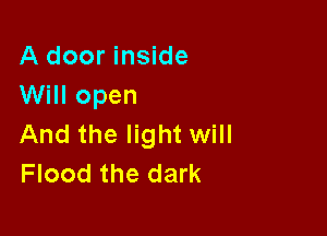 A door inside
Will open

And the light will
Flood the dark