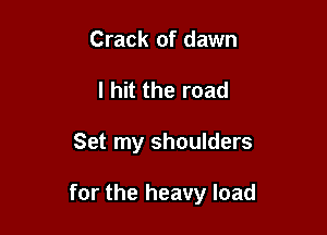 Crack of dawn
I hit the road

Set my shoulders

for the heavy load