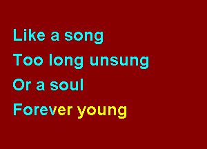 Like a song
Too long unsung

Or a soul
Forever young