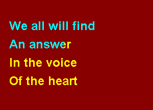 We all will find
An answer

In the voice
Of the heart