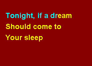 Tonight, if a dream
Should come to

Your sleep
