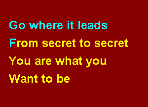 Go where it leads
From secret to secret

You are what you
Want to be