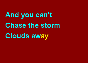 And you can't
Chase the storm

Clouds away