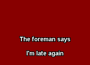 The foreman says

I'm late again