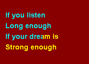 If you listen
Long enough

If your dream is
Strong enough