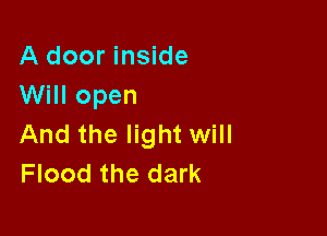 A door inside
Will open

And the light will
Flood the dark