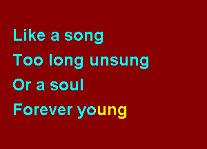 Like a song
Too long unsung

Or a soul
Forever young