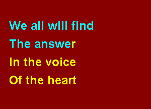We all will find
The answer

In the voice
Of the heart