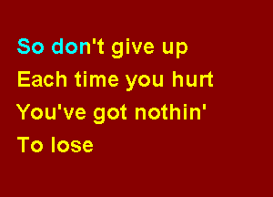 So don't give up
Each time you hurt

You've got nothin'
Tolose