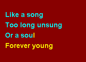 Like a song
Too long unsung

Or a soul
Forever young