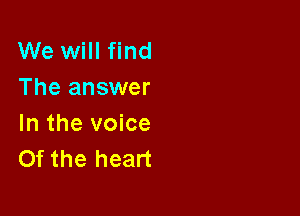 We will find
The answer

In the voice
Of the heart