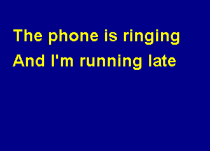The phone is ringing
And I'm running late