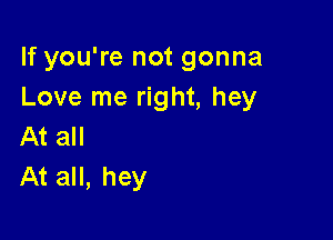 If you're not gonna
Love me right, hey

At all
At all, hey