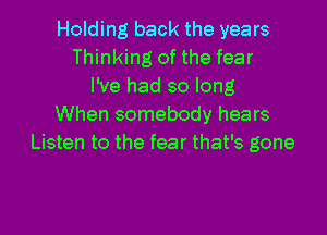 Holding back the years
Thinking of the fear
I've had so long
When somebody hears
Listen to the fear that's gone