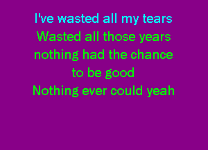I've wasted all my tears
Wasted all those years
nothing had the chance
to be good
Nothing ever could yeah

g