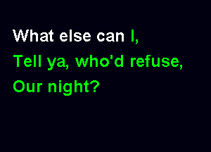 What else can I,
Tell ya, who'd refuse,

Our night?