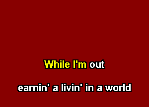 While I'm out

earnin' a livin' in a world