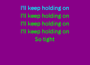 I'll keep holding on
I'll keep holding on
I'll keep holding on
I'll keep holding on

So tight