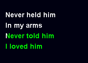 Never held him
In my arms

Never told him
I loved him