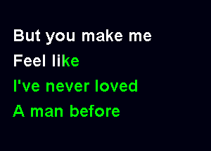 But you make me
Feeler

I've never loved
A man before