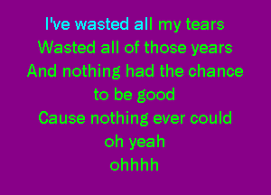 I've wasted all my tears
Wasted all of those years
And nothing had the chance
to be good
Cause nothing ever could
ohyeah

ohhhh l