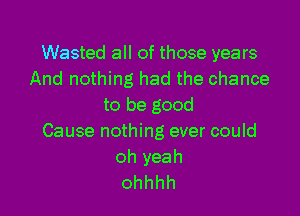 Wasted all of those years
And nothing had the chance
to be good

Cause nothing ever could

ohyeah
ohhhh