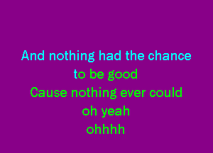And nothing had the chance
to be good

Cause nothing ever could

ohyeah
ohhhh