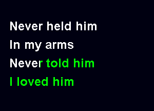 Never held him
In my arms

Never told him
I loved him