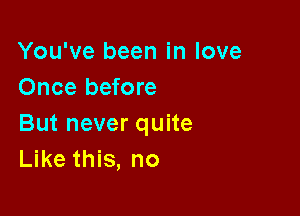 You've been in love
Once before

But never quite
Like this, no