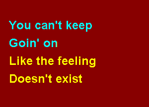 You can't keep
Goin' on

Like the feeling
Doesn't exist