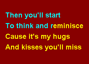 Then you'll start
To think and reminisce

Cause it's my hugs
And kisses you'll miss