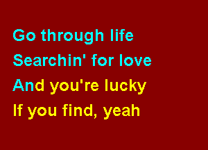 Go through life
Searchin' for love

And you're lucky
If you find, yeah