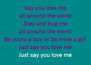 Just say you love me