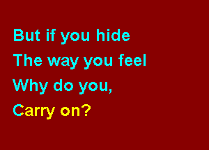 But if you hide
The way you feel

Why do you,
Carry on?